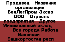 Продавец › Название организации ­ БелЛегПром-Экспо, ООО › Отрасль предприятия ­ Другое › Минимальный оклад ­ 33 000 - Все города Работа » Вакансии   . Башкортостан респ.,Баймакский р-н